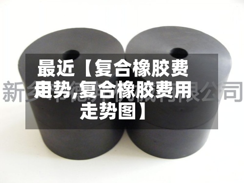 最近【复合橡胶费用走势,复合橡胶费用走势图】