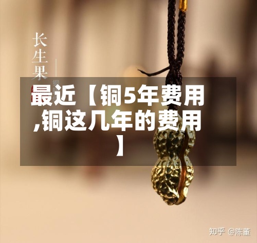 最近【铜5年费用,铜这几年的费用】-第2张图片