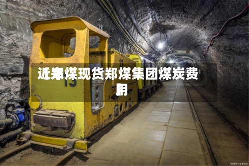 近来【郑煤现货郑煤集团煤炭费用】-第2张图片