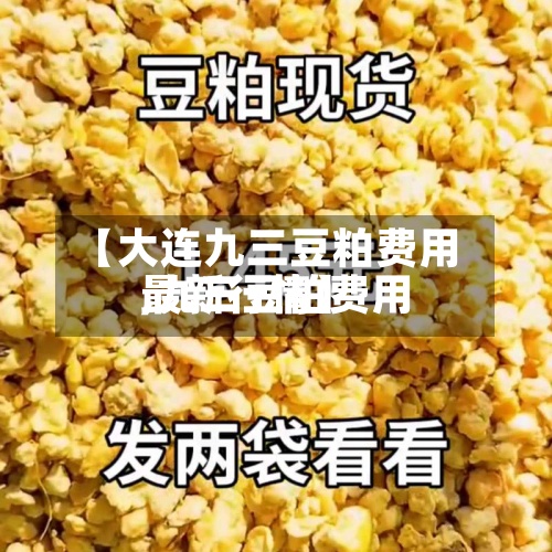 【大连九三豆粕费用,九三豆粕费用最新行情】-第2张图片