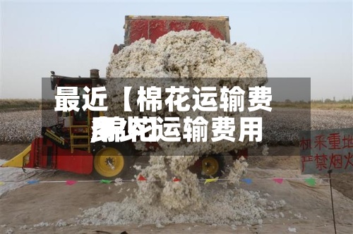 最近【棉花运输费用,棉花运输费用多少】