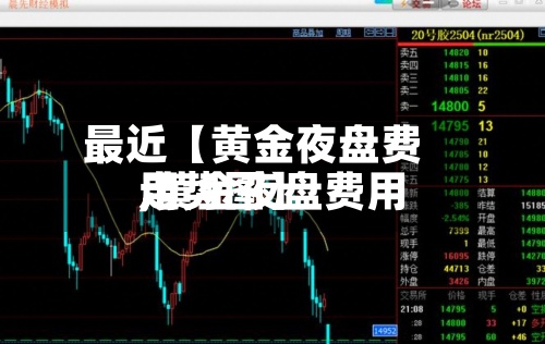 最近【黄金夜盘费用,黄金夜盘费用走势图】