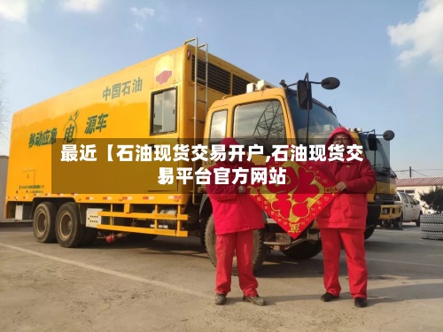 最近【石油现货交易开户,石油现货交易平台官方网站】