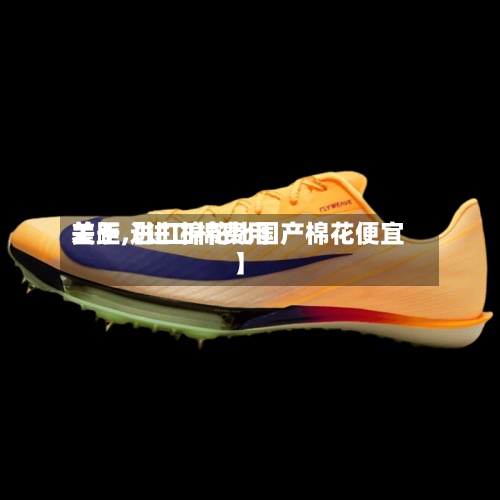 关于【进口棉费用差距,进口棉花比国产棉花便宜】-第2张图片