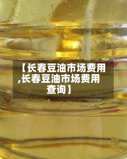 【长春豆油市场费用,长春豆油市场费用查询】-第2张图片