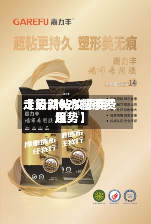 【最新粘胶费用走势,2021粘胶费用趋势】