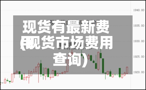 现货有最新费用(现货市场费用查询)-第2张图片