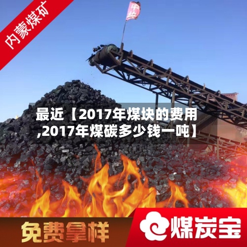 最近【2017年煤块的费用,2017年煤碳多少钱一吨】-第3张图片