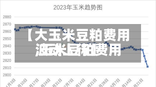 【大玉米豆粕费用,玉米豆粕费用波动上行】