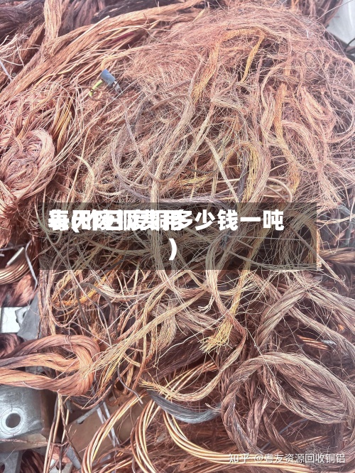 每天废铜费用表(昨日废铜多少钱一吨)