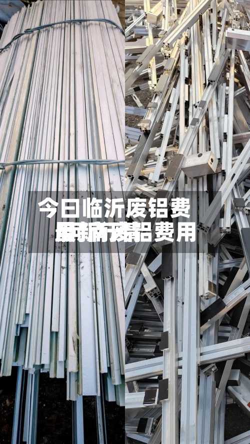 今曰临沂废铝费用/河南废铝费用最新行情-第2张图片