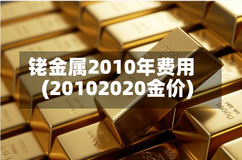 铑金属2010年费用(20102020金价)