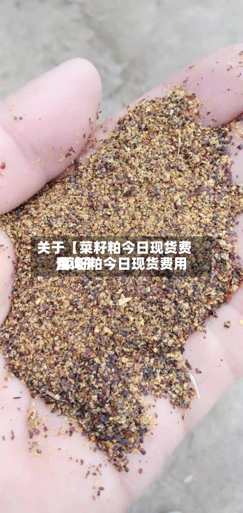 关于【菜籽粕今日现货费用,菜籽粕今日现货费用查询】-第3张图片