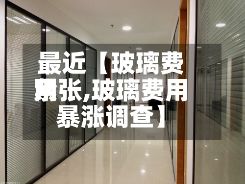 最近【玻璃费用紧张,玻璃费用暴涨调查】