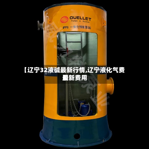 【辽宁32液碱最新行情,辽宁液化气费用最新费用】