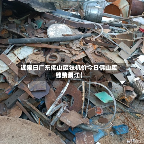 近来【今日广东佛山废铁机价今日佛山废铁费用行情长江】