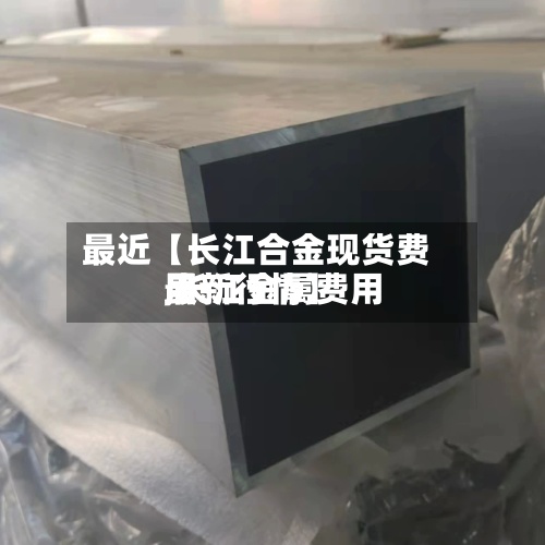最近【长江合金现货费用,长江金属费用最新行情】-第2张图片
