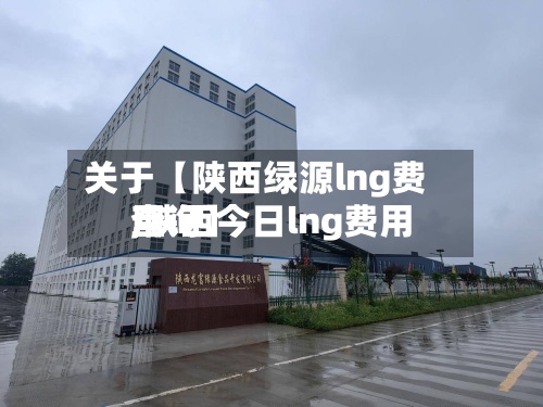 关于【陕西绿源lng费用,陕西今日lng费用查询】