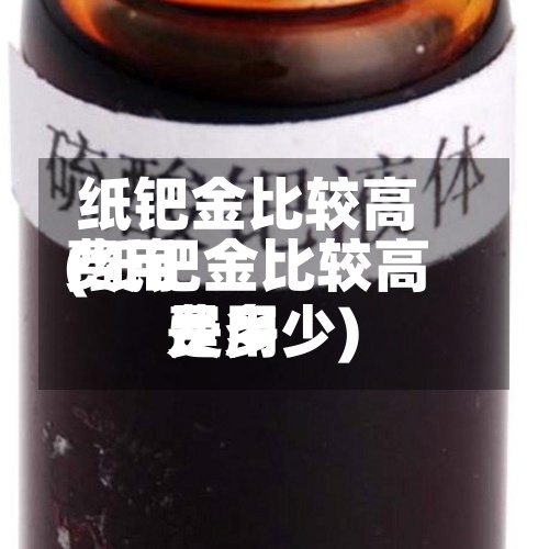 纸钯金比较高费用(纸钯金比较高费用是多少)