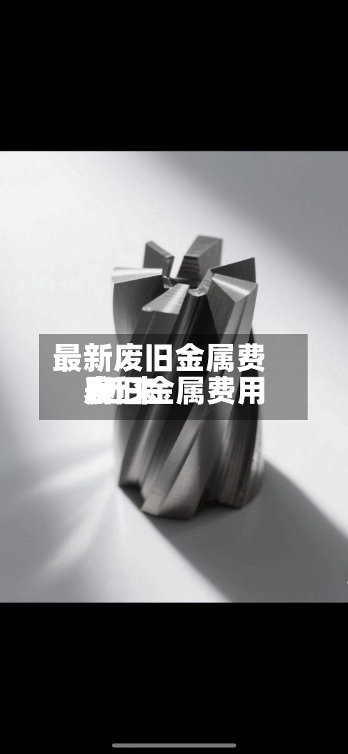 最新废旧金属费用/近来废旧金属费用表-第2张图片