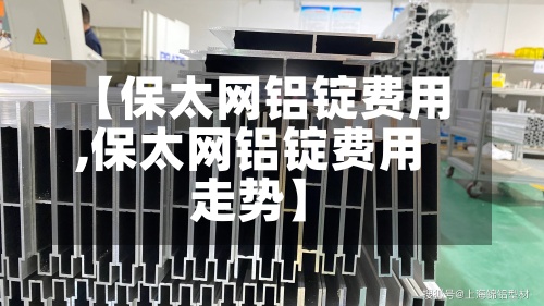 【保太网铝锭费用,保太网铝锭费用走势】