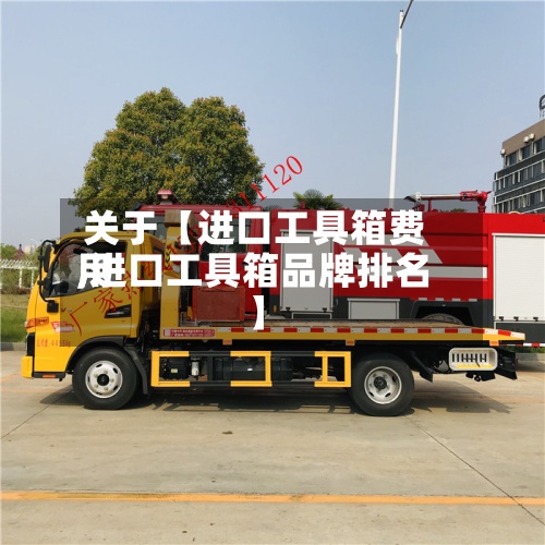 关于【进口工具箱费用,进口工具箱品牌排名】