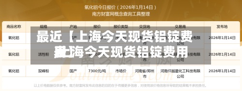 最近【上海今天现货铝锭费用,上海今天现货铝锭费用表】