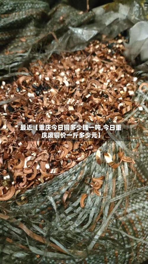 最近【重庆今日铜多少钱一吨,今日重庆废铜价一斤多少元】