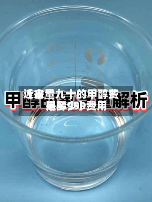 近来【含量九十的甲醇费用甲醇999费用是多少】