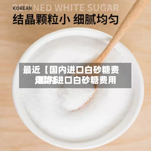 最近【国内进口白砂糖费用,国内进口白砂糖费用走势】