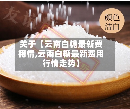 关于【云南白糖最新费用行情,云南白糖最新费用行情走势】-第2张图片
