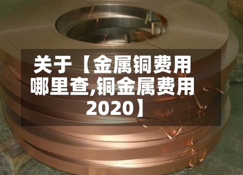 关于【金属铜费用哪里查,铜金属费用 2020】