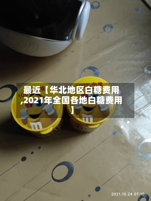 最近【华北地区白糖费用,2021年全国各地白糖费用】