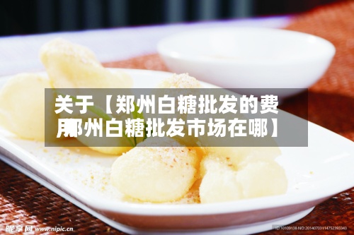 关于【郑州白糖批发的费用
,郑州白糖批发市场在哪】-第3张图片