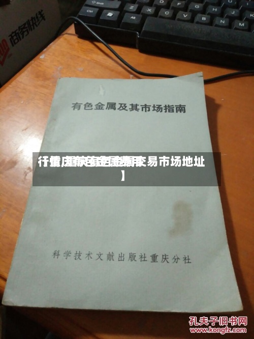 【重庆有色金属费用行情,重庆有色金属交易市场地址】-第3张图片