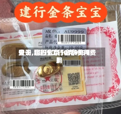 关于【建行工行金条费用
查询,建行金条10克9999费用
】-第2张图片