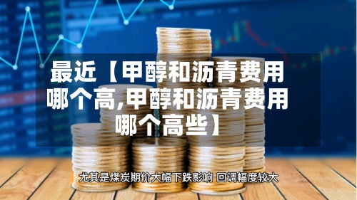 最近【甲醇和沥青费用哪个高,甲醇和沥青费用哪个高些】