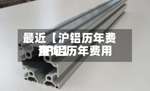 最近【沪铝历年费用,沪铝历年费用查询】-第3张图片