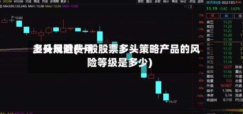 多头规避费用上升风险(一般股票多头策略产品的风险等级是多少)-第2张图片