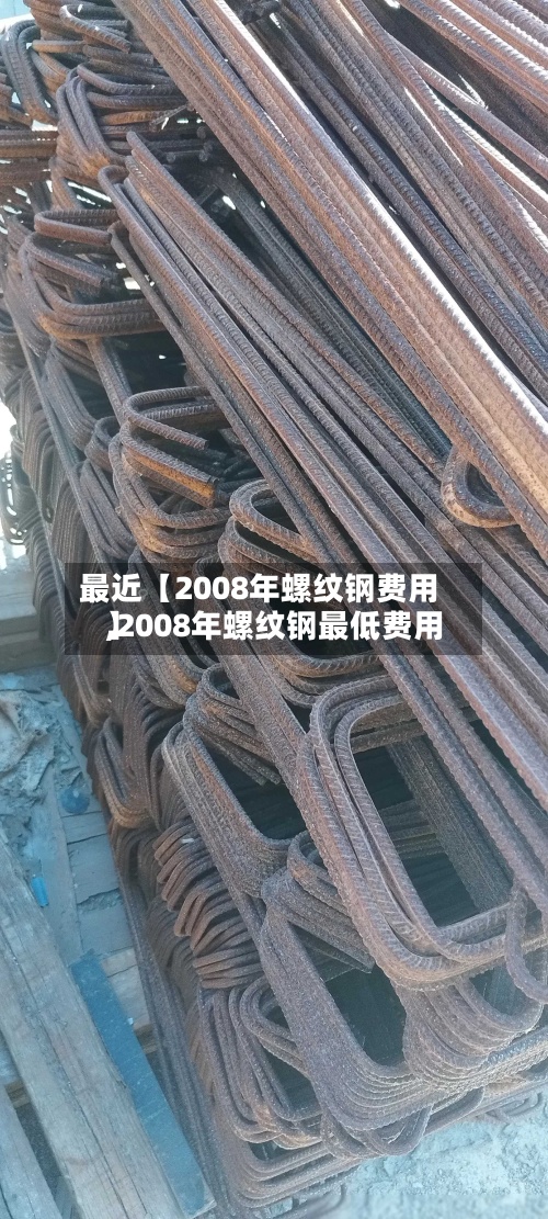 最近【2008年螺纹钢费用
,2008年螺纹钢最低费用
】-第3张图片