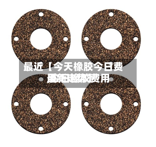 最近【今天橡胶今日费用,今日橡胶费用最新走势】