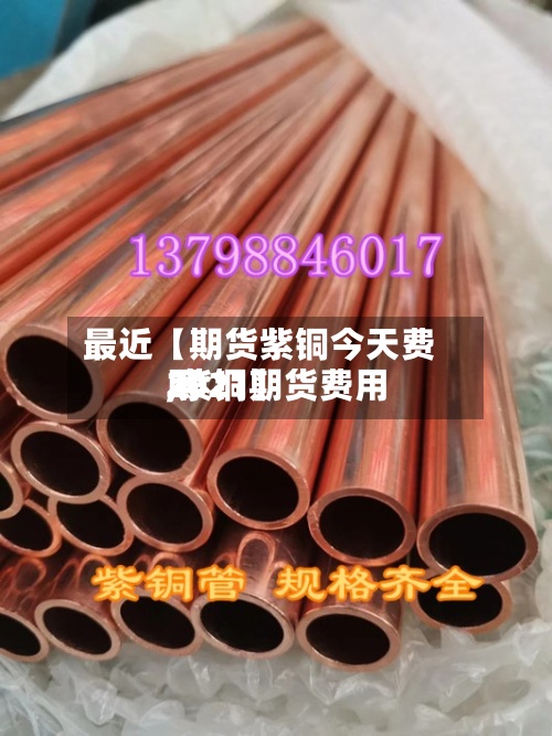 最近【期货紫铜今天费用,紫铜期货费用2021】