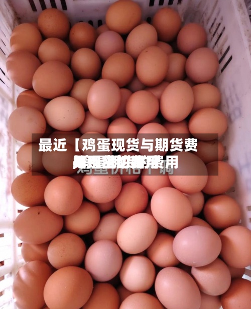 最近【鸡蛋现货与期货费用,鸡蛋期货的费用与现货的费用关系密切吗?】
