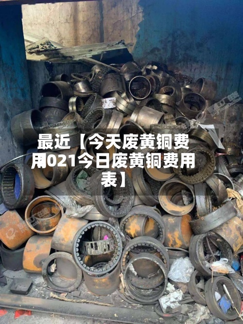 最近【今天废黄铜费用,2021今日废黄铜费用表】
