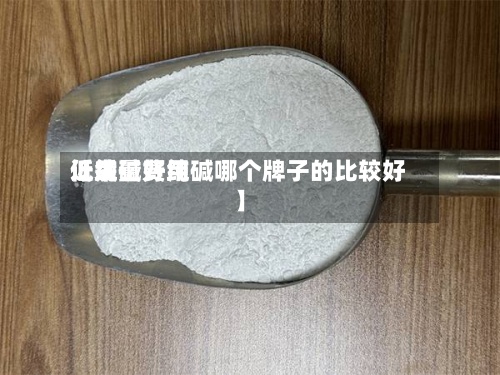近来【纯碱费用低质量好纯碱哪个牌子的比较好】