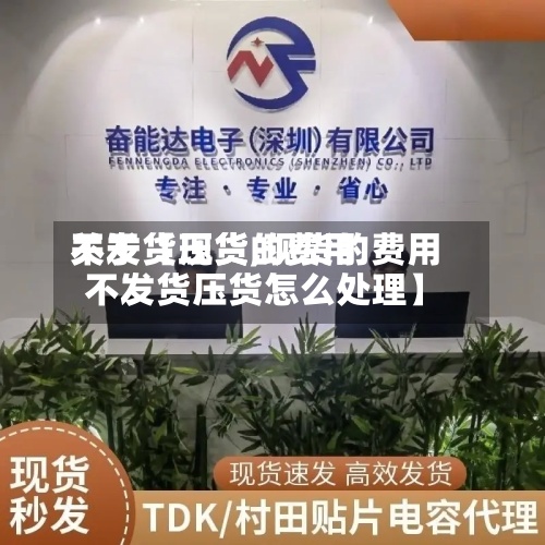 关于【现货的费用不发货压货,现货的费用不发货压货怎么处理】