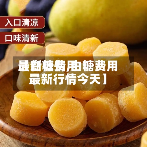 【白糖费用最新行情,白糖费用最新行情今天】
