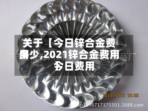 关于【今日锌合金费用多少,2021锌合金费用今日费用】