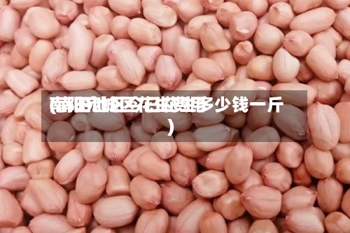 南阳宛城区花生费用(南阳地区今日花生多少钱一斤)-第2张图片