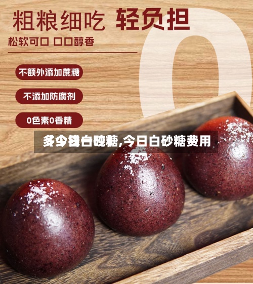 【今日白砂糖,今日白砂糖费用多少钱一吨】